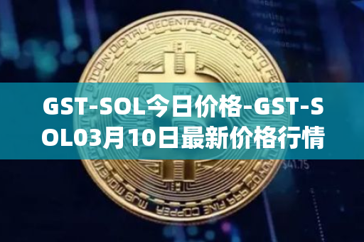 GST-SOL今日价格-GST-SOL03月10日最新价格行情-gstcoin最新走势消息