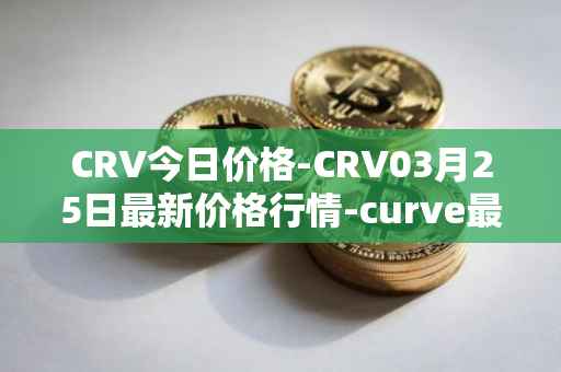 CRV今日价格-CRV03月25日最新价格行情-curve最新走势消息