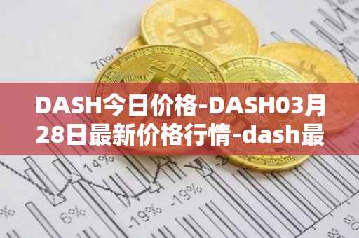 DASH今日价格-DASH03月28日最新价格行情-dash最新走势消息