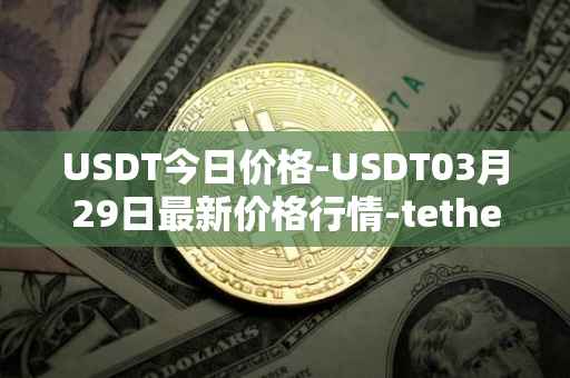 USDT今日价格-USDT03月29日最新价格行情-tether最新走势消息