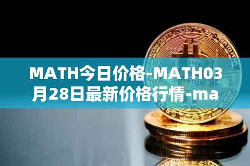 MATH今日价格-MATH03月28日最新价格行情-mathwallet最新走势消息