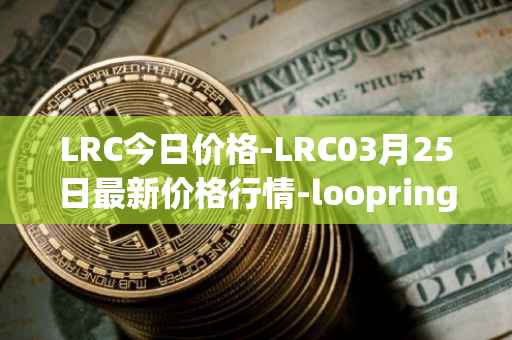 LRC今日价格-LRC03月25日最新价格行情-loopring最新走势消息