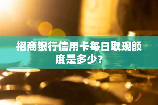 招商银行信用卡每日取现额度是多少？