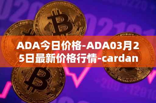 ADA今日价格-ADA03月25日最新价格行情-cardano最新走势消息