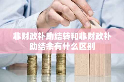 非财政补助结转和非财政补助结余有什么区别