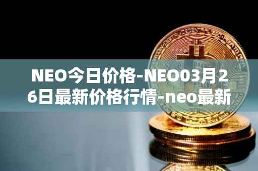 NEO今日价格-NEO03月26日最新价格行情-neo最新走势消息