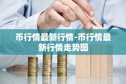 币行情最新行情-币行情最新行情走势图