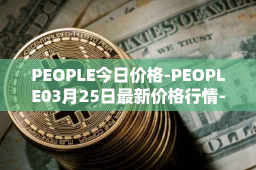 PEOPLE今日价格-PEOPLE03月25日最新价格行情-constitutiondao最新走势消息