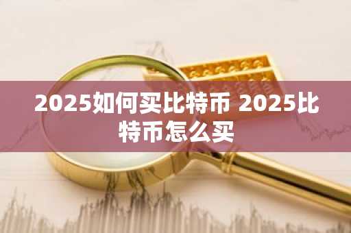 2025如何买比特币 2025比特币怎么买