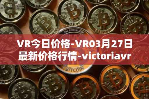 VR今日价格-VR03月27日最新价格行情-victoriavrtokens最新走势消息