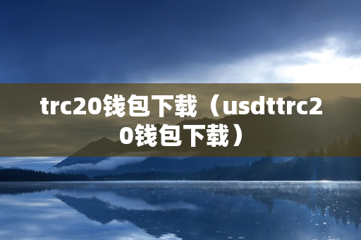 trc20钱包下载（usdttrc20钱包下载）