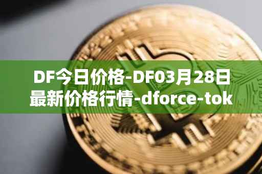 DF今日价格-DF03月28日最新价格行情-dforce-token最新走势消息