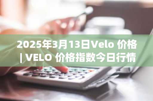 2025年3月13日Velo 价格 | VELO 价格指数今日行情分享