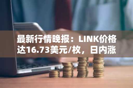 最新行情晚报：LINK价格达16.73美元/枚，日内涨幅3.53%