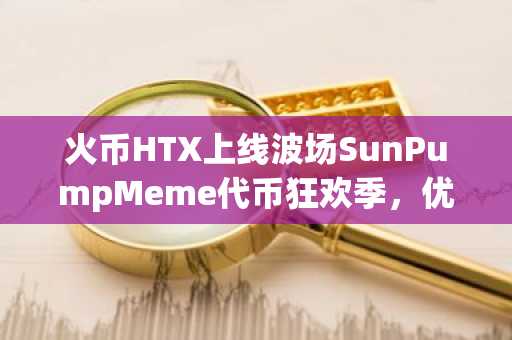 火币HTX上线波场SunPumpMeme代币狂欢季，优质新币享首月交易手续费免除