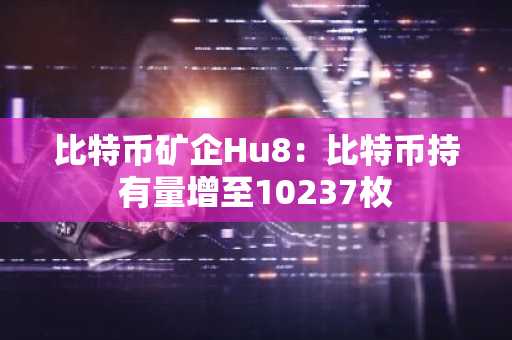 比特币矿企Hu8：比特币持有量增至10237枚