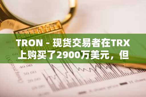 TRON - 现货交易者在TRX上购买了2900万美元，但出售限制价格的衍生产品价格上涨