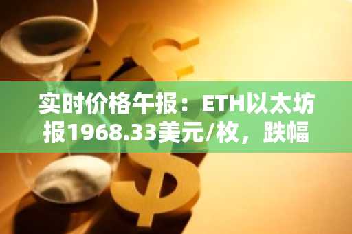 实时价格午报：ETH以太坊报1968.33美元/枚，跌幅达-1.01%