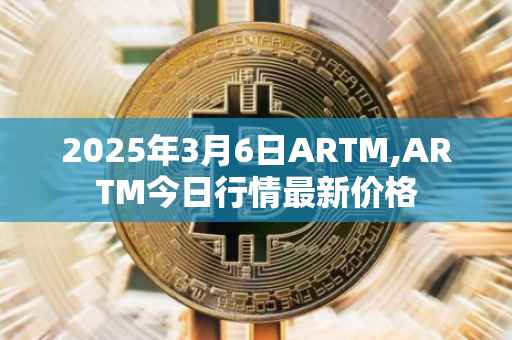 2025年3月6日ARTM,ARTM今日行情最新价格