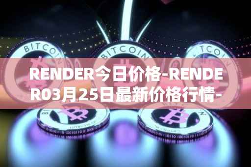 RENDER今日价格-RENDER03月25日最新价格行情-render-token最新走势消息
