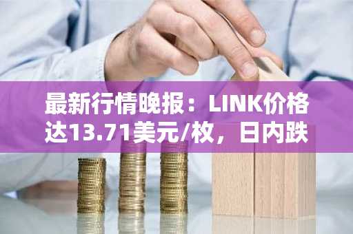 最新行情晚报：LINK价格达13.71美元/枚，日内跌幅-2.00%