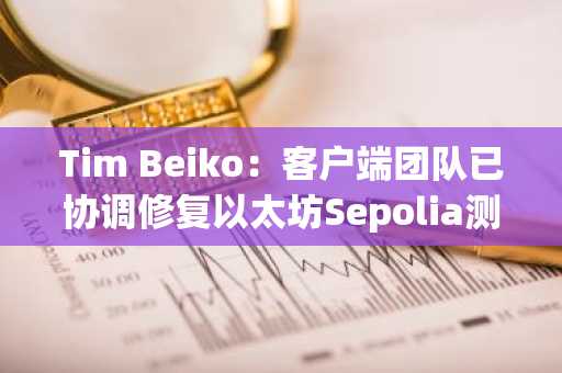 Tim Beiko：客户端团队已协调修复以太坊Sepolia测试网Pectra升级出现的问题