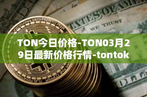 TON今日价格-TON03月29日最新价格行情-tontoken最新走势消息