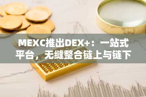 MEXC推出DEX ：一站式平台，无缝整合链上与链下交易