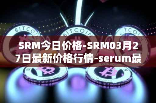 SRM今日价格-SRM03月27日最新价格行情-serum最新走势消息