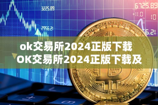 ok交易所2024正版下载  OK交易所2024正版下载及OK交易所官方下载详细指南