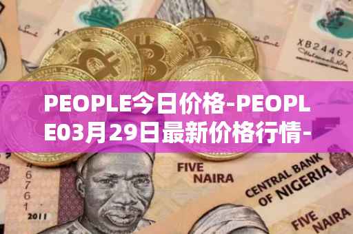 PEOPLE今日价格-PEOPLE03月29日最新价格行情-constitutiondao最新走势消息