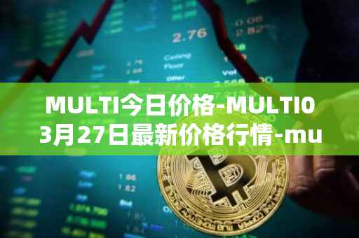 MULTI今日价格-MULTI03月27日最新价格行情-multichain最新走势消息