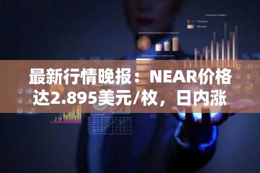 最新行情晚报：NEAR价格达2.895美元/枚，日内涨幅3.65%