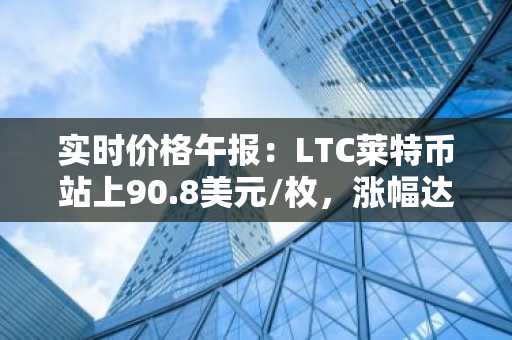 实时价格午报：LTC莱特币站上90.8美元/枚，涨幅达3.04%