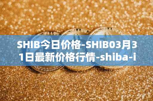 SHIB今日价格-SHIB03月31日最新价格行情-shiba-inu最新走势消息