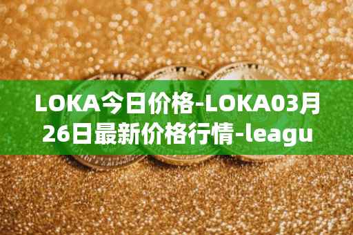 LOKA今日价格-LOKA03月26日最新价格行情-leagueofkingdomsarena最新走势消息