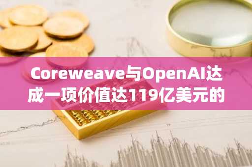 Coreweave与OpenAI达成一项价值达119亿美元的战略协议