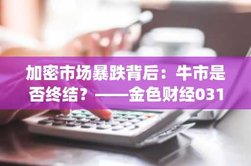 加密市场暴跌背后：牛市是否终结？——金色财经0313space深度解析