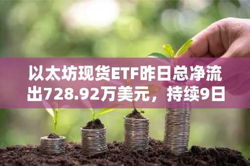 以太坊现货ETF昨日总净流出728.92万美元，持续9日净流出