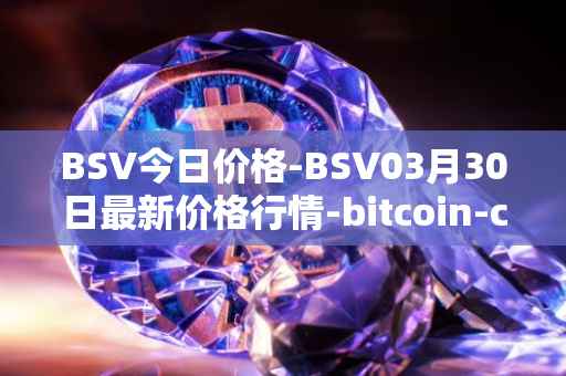 BSV今日价格-BSV03月30日最新价格行情-bitcoin-cash-sv最新走势消息