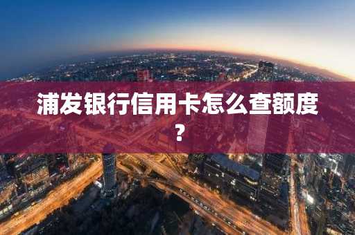 浦发银行信用卡怎么查额度？