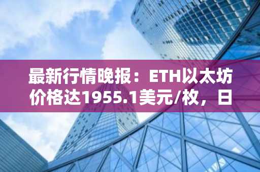 最新行情晚报：ETH以太坊价格达1955.1美元/枚，日内跌幅-1.00%