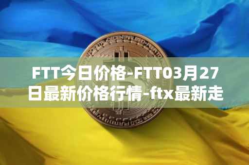 FTT今日价格-FTT03月27日最新价格行情-ftx最新走势消息
