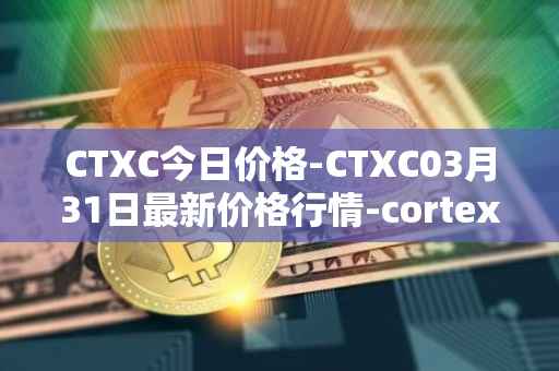 CTXC今日价格-CTXC03月31日最新价格行情-cortex最新走势消息
