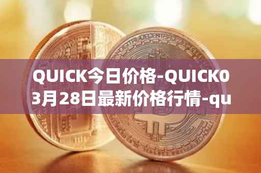 QUICK今日价格-QUICK03月28日最新价格行情-quickswap最新走势消息