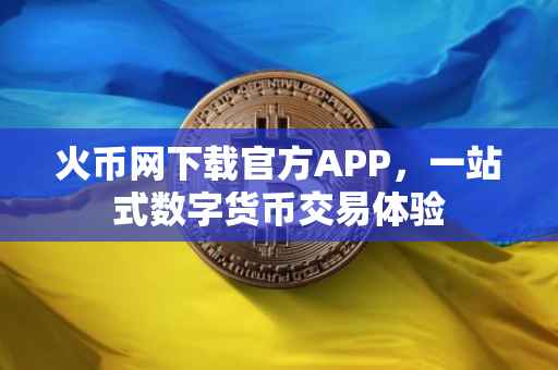 火币网下载官方APP，一站式数字货币交易体验