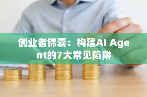 创业者锦囊：构建AI Agent的7大常见陷阱