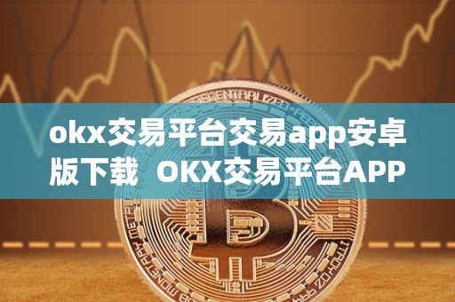 okx交易平台交易app安卓版下载 OKX交易平台APP安卓版下载及OK交易平台官网下载详解