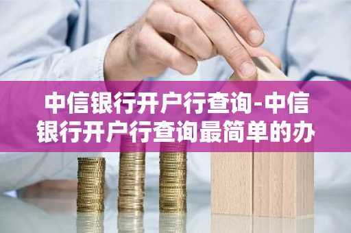 中信银行开户行查询-中信银行开户行查询最简单的办法