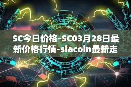 SC今日价格-SC03月28日最新价格行情-siacoin最新走势消息